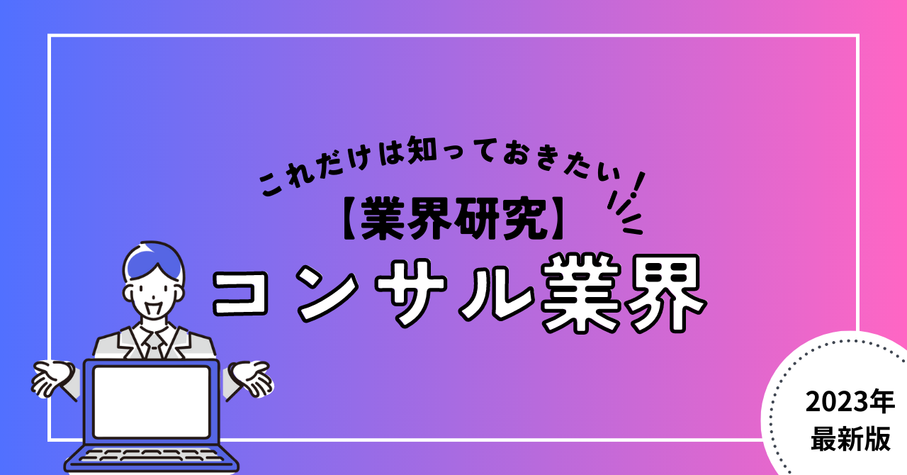 【業界研究】コンサル業界とは？おさえておきたい仕事内容や業種、今後の動向について分かりやすく解説！